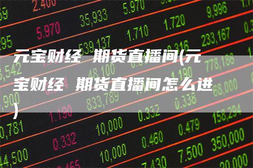 元宝财经 期货直播间(元宝财经 期货直播间怎么进)