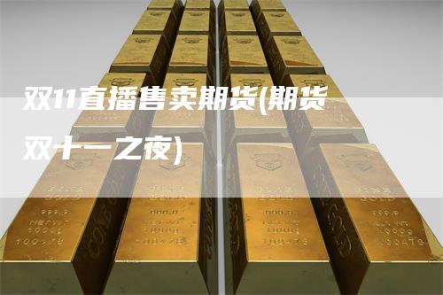 双11直播售卖期货(期货双十一之夜)