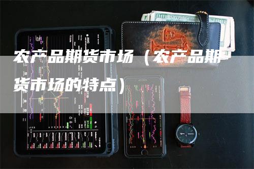 农产品期货市场（农产品期货市场的特点）