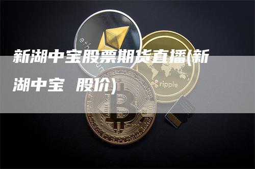 新湖中宝股票期货直播(新湖中宝 股价)