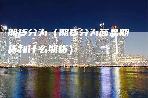期货分为（期货分为商品期货和什么期货）