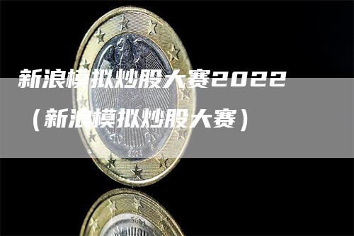 新浪模拟炒股大赛2022（新浪模拟炒股大赛）