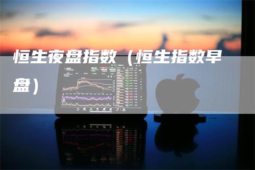 恒生夜盘指数（恒生指数早盘）