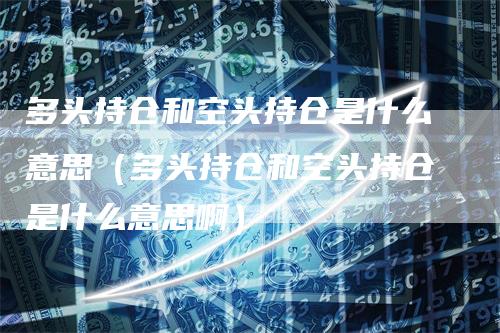 多头持仓和空头持仓是什么意思（多头持仓和空头持仓是什么意思啊）