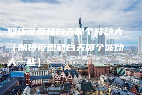 期货夜盘和白天哪个波动大（期货夜盘和白天哪个波动大一些）