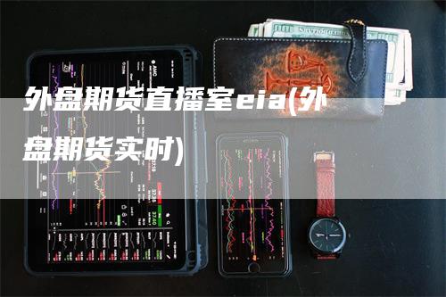 外盘期货直播室eia(外盘期货实时)