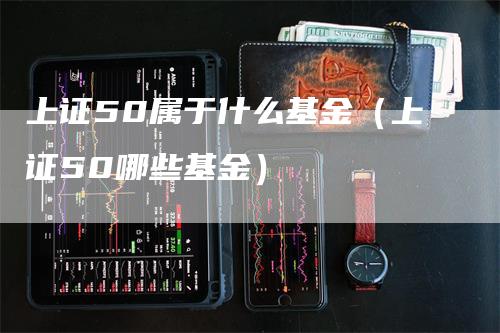 上证50属于什么基金（上证50哪些基金）