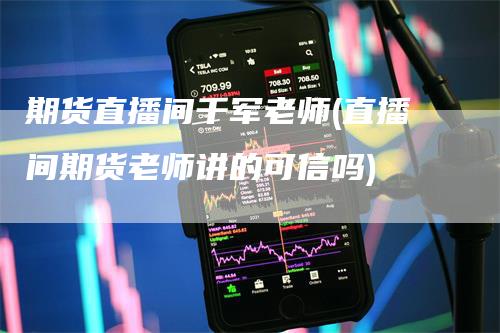 期货直播间千军老师(直播间期货老师讲的可信吗)