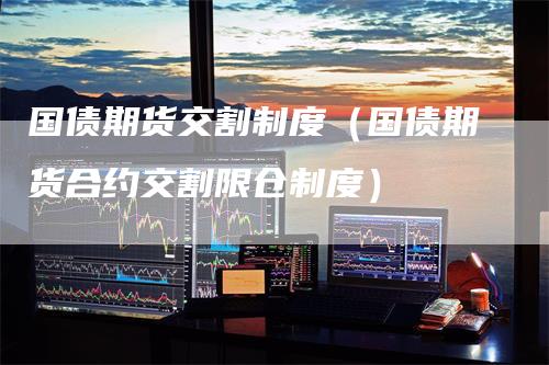 国债期货交割制度（国债期货合约交割限仓制度）