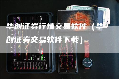 华创证券行情交易软件（华创证券交易软件下载）