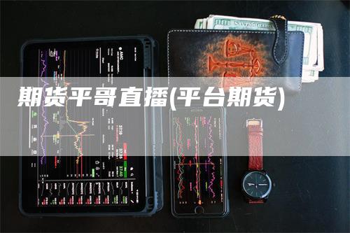 期货平哥直播(平台期货)