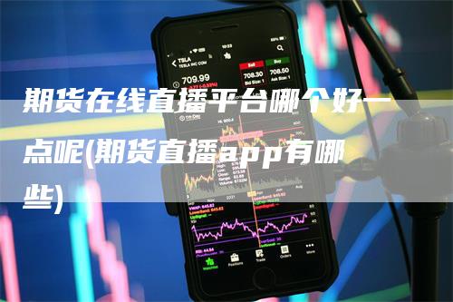 期货在线直播平台哪个好一点呢(期货直播app有哪些)