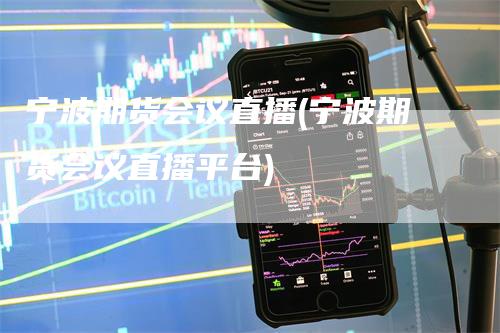 宁波期货会议直播(宁波期货会议直播平台)