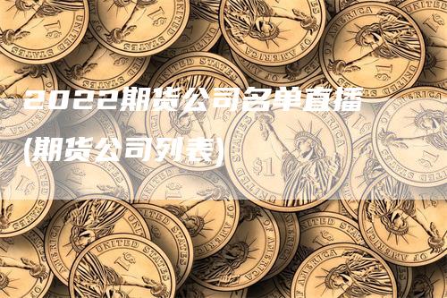 2022期货公司名单直播(期货公司列表)