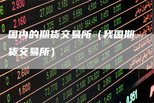 国内的期货交易所(我国期货交易所)-新惠期货