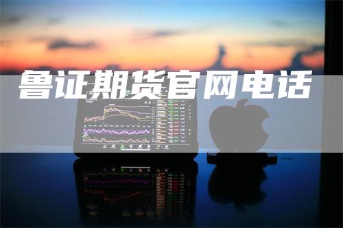 鲁证期货官网电话