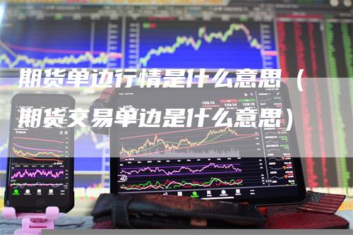 期货单边行情是什么意思（期货交易单边是什么意思）