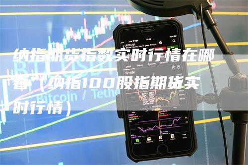 纳指期货指数实时行情在哪看（纳指100股指期货实时行情）