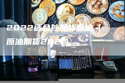 2022适合抄期货原油（原油期货2021）
