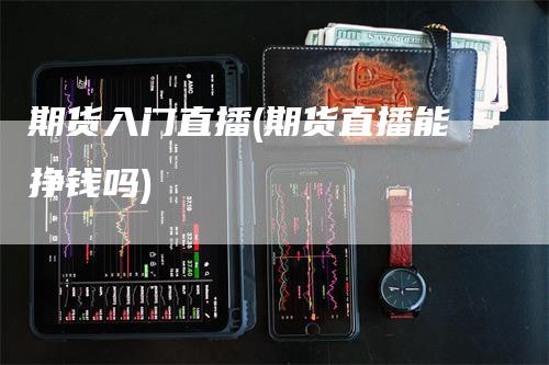 期货入门直播(期货直播能挣钱吗)