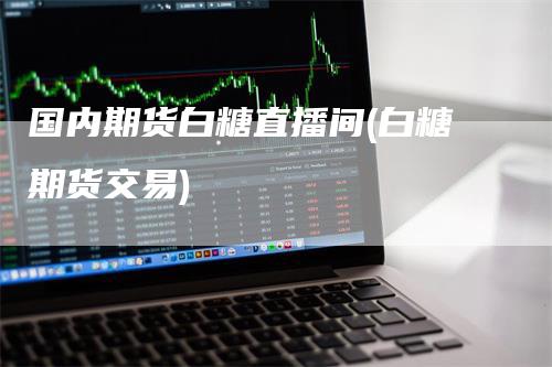 国内期货白糖直播间(白糖期货交易)