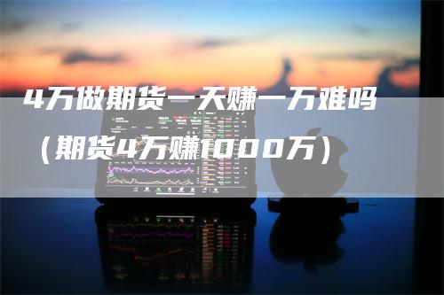 4万做期货一天赚一万难吗（期货4万赚1000万）