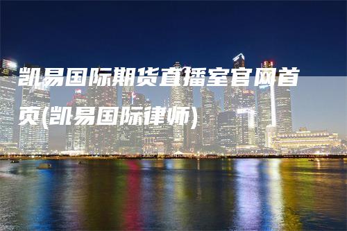 凯易国际期货直播室官网首页(凯易国际律师)