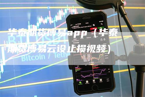 华泰期货博易app（华泰期货博易云设止损视频）