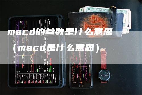 macd的参数是什么意思（macd是什么意思）
