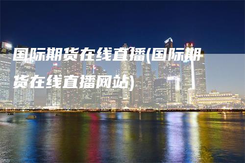 国际期货在线直播(国际期货在线直播网站)