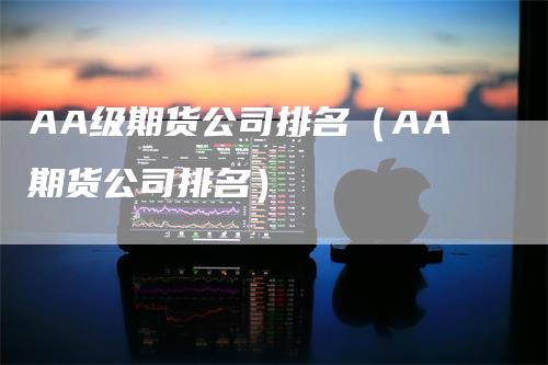 AA级期货公司排名（AA期货公司排名）