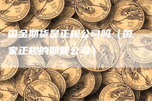国金期货是正规公司吗（国家正规的期货公司）