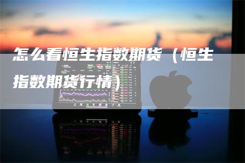 怎么看恒生指数期货（恒生指数期货行情）