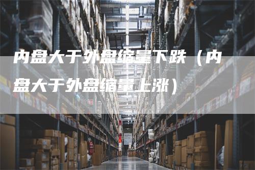 内盘大于外盘缩量下跌（内盘大于外盘缩量上涨）