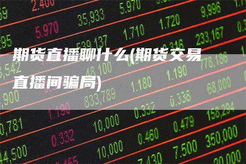 期货直播聊什么(期货交易直播间骗局)