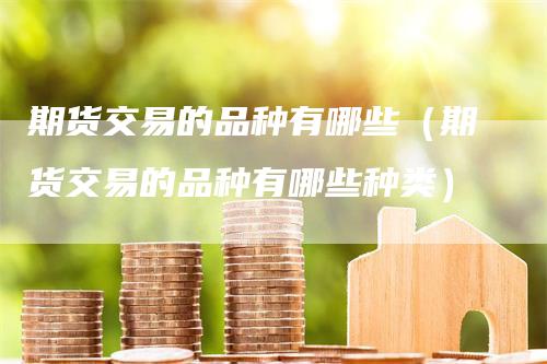 期货交易的品种有哪些（期货交易的品种有哪些种类）