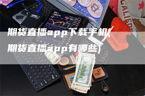 期货直播app下载手机(期货直播app有哪些)