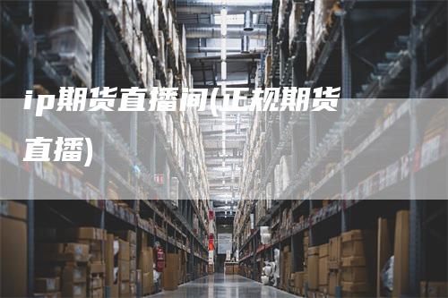 ip期货直播间(正规期货直播)
