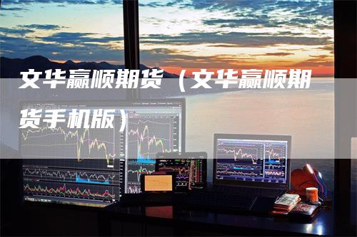 文华赢顺期货（文华赢顺期货手机版）
