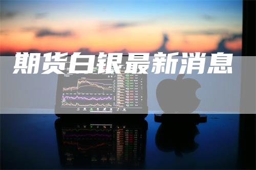 期货白银最新消息
