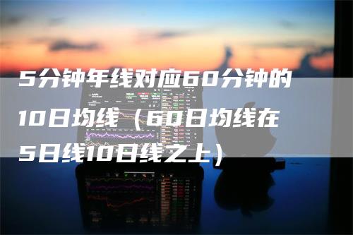 5分钟年线对应60分钟的10日均线（60日均线在5日线10日线之上）