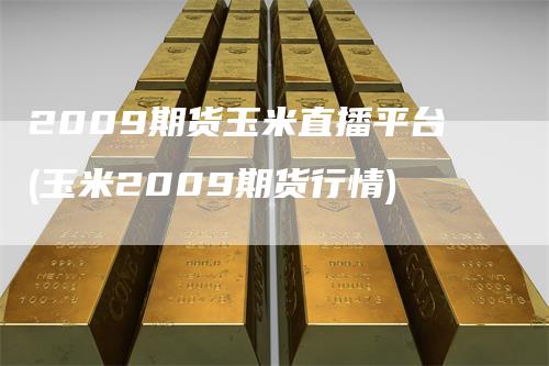 2009期货玉米直播平台(玉米2009期货行情)