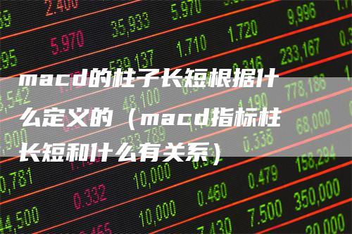 macd的柱子长短根据什么定义的（macd指标柱长短和什么有关系）