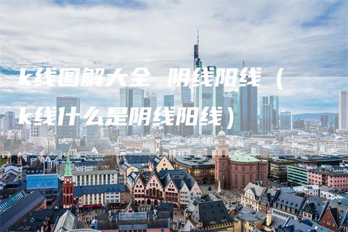 k线图解大全 阴线阳线（k线什么是阴线阳线）