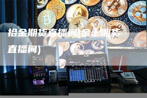 拾金期货直播间(金十期货直播间)