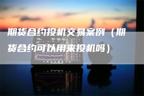 期货合约投机交易案例（期货合约可以用来投机吗）