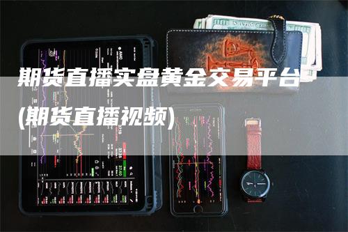 期货直播实盘黄金交易平台(期货直播视频)