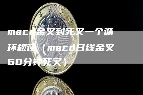 macd金叉到死叉一个循环规律（macd日线金叉60分钟死叉）