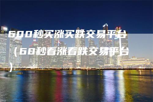 600秒买涨买跌交易平台（60秒看涨看跌交易平台）