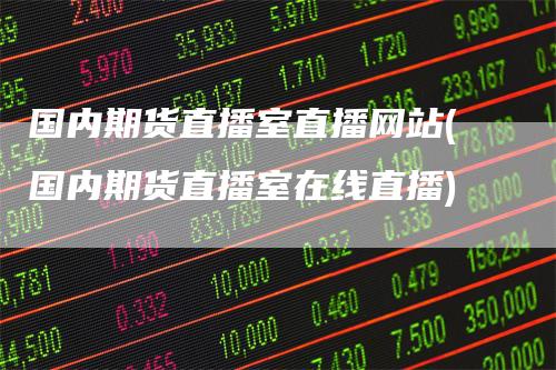 国内期货直播室直播网站(国内期货直播室在线直播)
